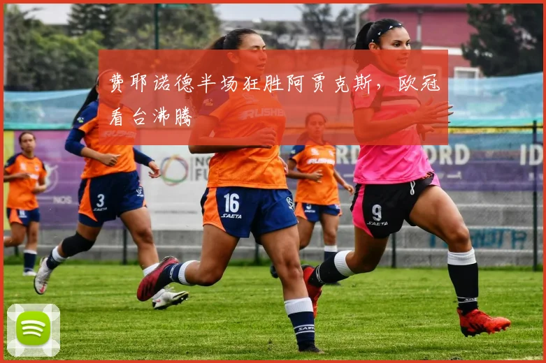 费耶诺德半场狂胜阿贾克斯，欧冠看台沸腾