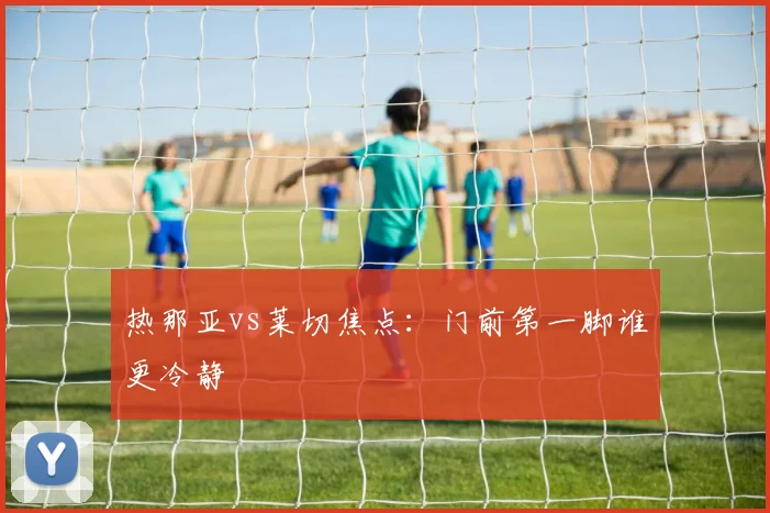 热那亚vs莱切焦点:门前第一脚谁更冷静