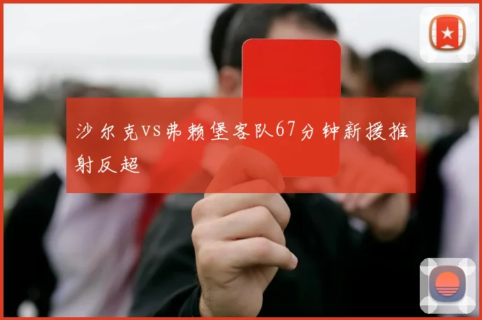 沙尔克vs弗赖堡客队67分钟新援推射反超