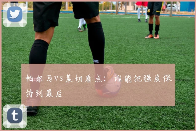 帕尔马vs莱切看点：谁能把强度保持到最后