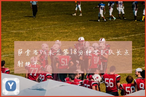 萨索洛vs米兰第18分钟客队队长点射绝平