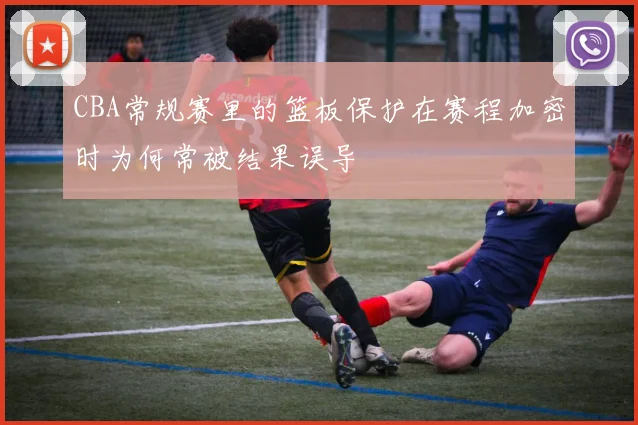 CBA常规赛里的篮板保护在赛程加密时为何常被结果误导